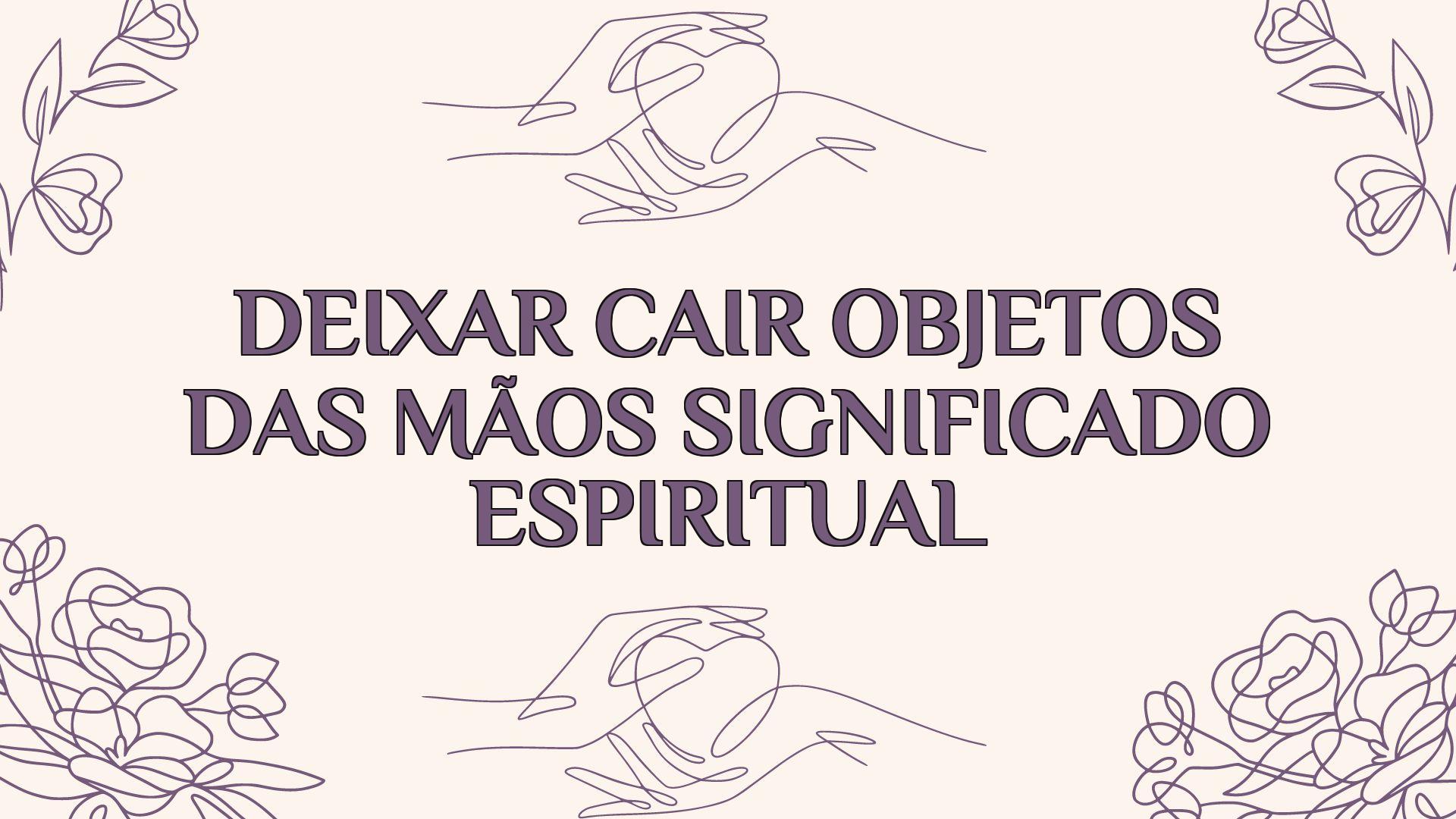 deixar cair objetos das maos significado espiritual