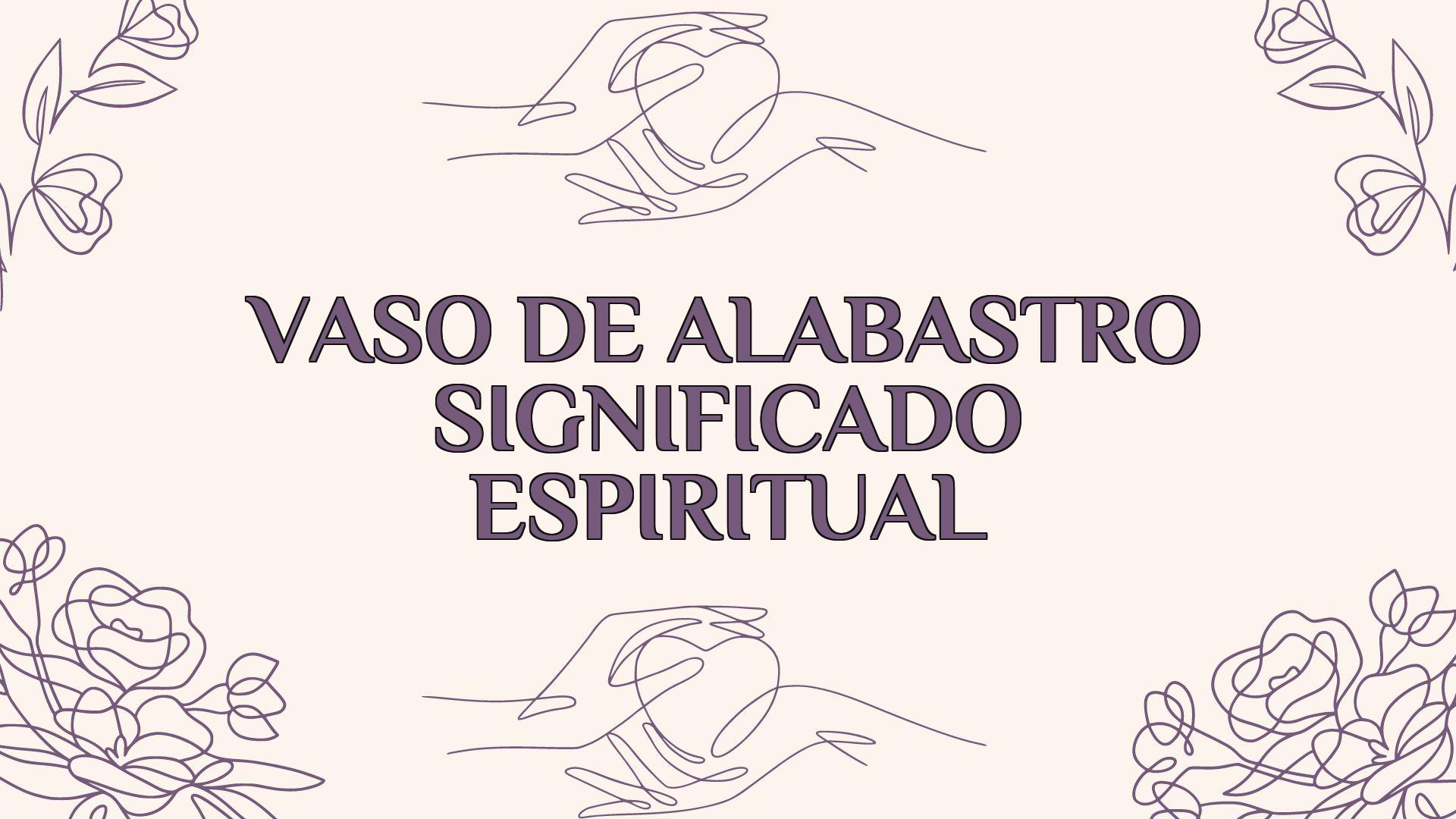 vaso de alabastro significado espiritual